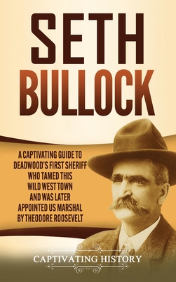 Seth Bullock: A Captivating Guide to Deadwood's First Sheriff Who Tamed This Wild West Town and Was Later Appointed US Marshal by Th - Captivating History