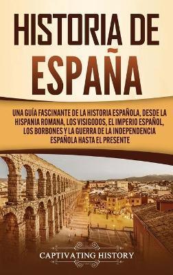 Historia de España: Una guía fascinante de la historia española, desde la Hispania romana, los visigodos, el Imperio español, los Borbones - Captivating History