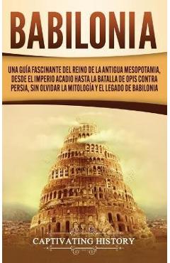 Coperta cărții 'Babilonia: Una guía fascinante del reino de la antigua Mesopotamia, desde el Imperio acadio hasta la batalla de Opis'