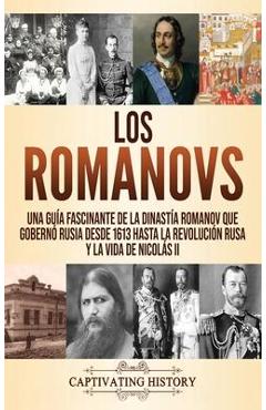 Los Romanovs: Una guía fascinante de la dinastía Romanov que gobernó Rusia desde 1613 hasta la Revolución rusa y la vida de Nicolás
