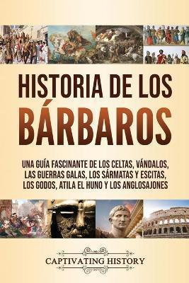 Historia de los Bárbaros: Una guía fascinante de los celtas, vándalos, las guerras galas, los sármatas y escitas, los godos, Atila el Huno y los - Captivating History
