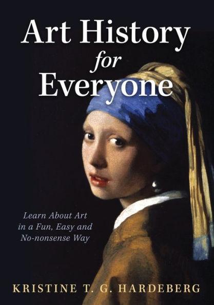 Art History for Everyone: Learn About Art in a Fun, Easy, No-Nonsense Way - Kristine T. G. Hardeberg