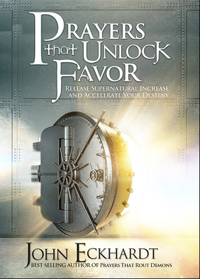 Prayers That Unlock Favor: Release Supernatural Increase and Accelerate Your Destiny - John Eckhardt