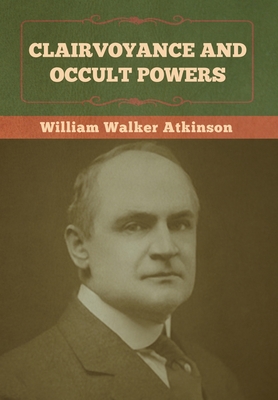 Clairvoyance and Occult Powers - William Walker Atkinson