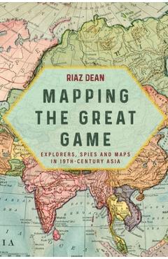 Coperta cărții 'Mapping the Great Game: Explorers, Spies and Maps in 19th-Century Asia - Riaz Dean'