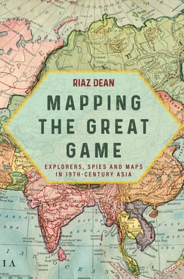 Coperta cărții 'Mapping the Great Game: Explorers, Spies and Maps in 19th-Century Asia - Riaz Dean'