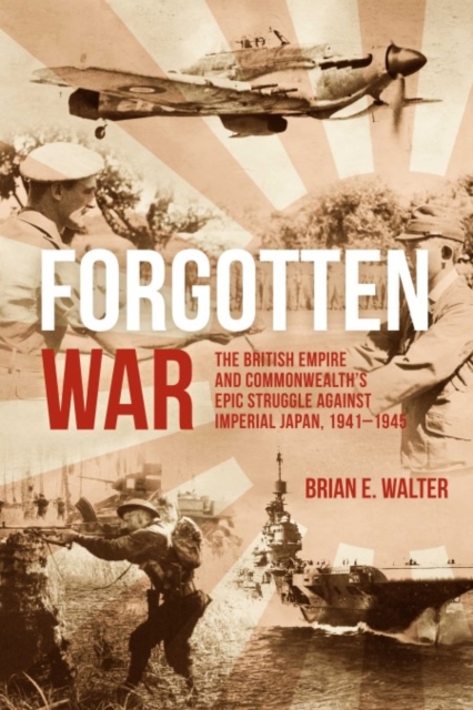 Forgotten War: The British Empire and Commonwealth's Epic Struggle Against Imperial Japan, 1941-1945 - Brian E. Walter