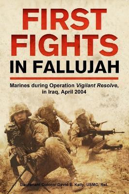 First Fights in Fallujah: Marines During Operation Vigilant Resolve, in Iraq, April 2004 - David E. Kelly