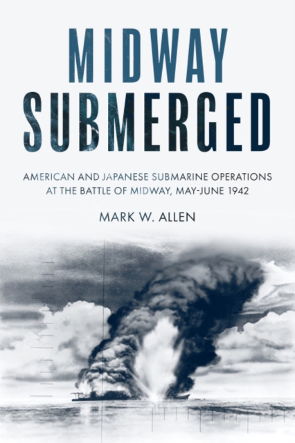 Midway Submerged: American and Japanese Submarine Operations at the Battle of Midway, May-June 1942 - Mark W. Allen