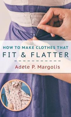 How to Make Clothes That Fit and Flatter: Step-by-Step Instructions for Women Who Like to Sew - Adele Margolis