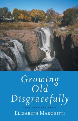 Growing Old Disgracefully - Elizabeth Marchitti