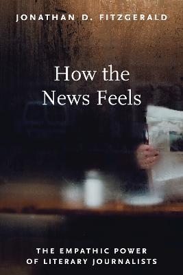 How the News Feels: The Empathic Power of Literary Journalists - Jonathan D. Fitzgerald