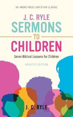 J. C. Ryle Sermons to Children: Seven Biblical Lessons for Children - J. C. Ryle