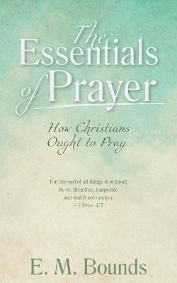 The Essentials of Prayer: How Christians Ought to Pray - Edward M. Bounds
