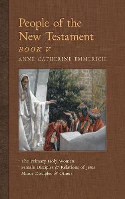 People of the New Testament, Book V: The Primary Holy Women, Major Female Disciples and Relations of Jesus, Minor Disciples & Others - Anne Catherine Emmerich