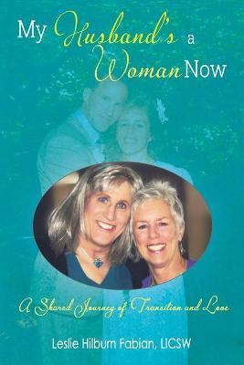 My Husband's a Woman Now: A Shared Journey of Transition and Love - Leslie Hilburn Fabian