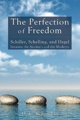 The Perfection of Freedom: Schiller, Schelling, and Hegel Between the Ancients and the Moderns - D. C. Schindler