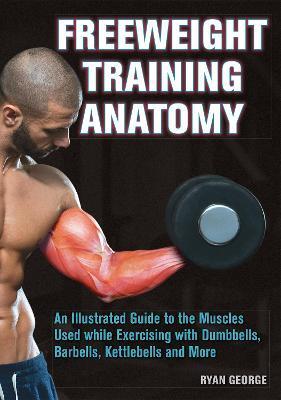 Freeweight Training Anatomy: An Illustrated Guide to the Muscles Used While Exercising with Dumbbells, Barbells, and Kettlebells and More - Ryan George