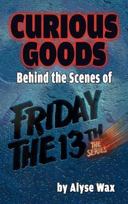 Curious Goods: Behind the Scenes of Friday the 13th: The Series (hardback) - Alyse Wax