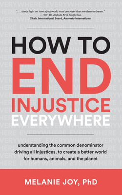 How to End Injustice Everywhere: Understanding the Common Denominator Driving All Injustices, to Create a Better World for Humans, Animals, and the Pl - Melanie Joy
