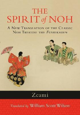The Spirit of Noh: A New Translation of the Classic Noh Treatise the Fushikaden - Zeami