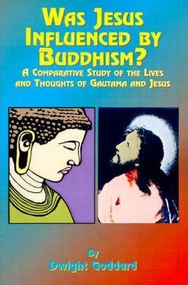 Was Jesus Influenced by Buddhism?: A Comparative Study of the Lives and Thoughts of Gutama and Jesus - Dwight Goddhard