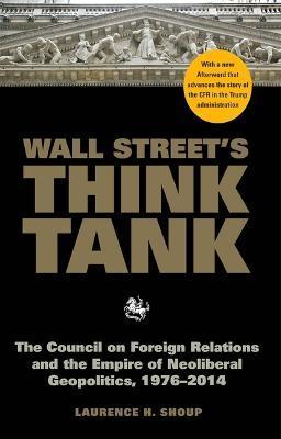 Wall Street's Think Tank: The Council on Foreign Relations and the Empire of Neoliberal Geopolitics, 1976-2014 - Laurence H. Shoup