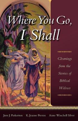 Where You Go, I Shall: Gleanings from the Stories of Biblical Widows - Jane J. Parkerton