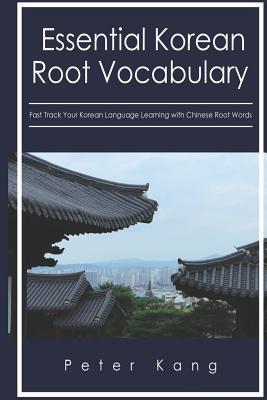 Essential Korean Root Vocabulary Fast Track Your Korean Language Learning with Chinese Root Words: Essential Chinese Roots for Korean Learning - Peter H. Kang