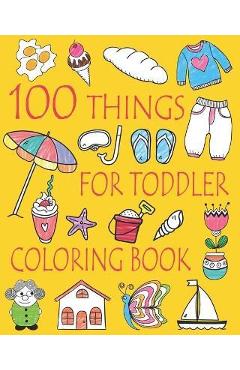 Coperta cărții '100 Things For Toddler Coloring Book: Easy and Big Coloring Books for Toddlers: Kids Ages 2-4, 4-8, Boys, Girls, Fun'
