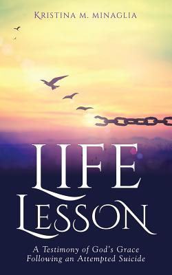 Life Lesson: A Testimony of God's Grace Following an Attempted Suicide - Kristina M. Minaglia