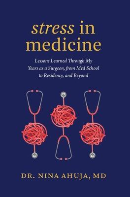 Stress in Medicine: Lessons Learned Through My Years as a Surgeon, from Med School to Residency, and Beyond - Nina Ahuja