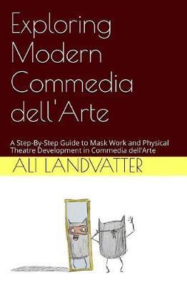 Exploring Modern Commedia dell'Arte: A Step-By-Step Guide to Mask Work and Physical Theatre Development in Commedia dell'Arte - Ali Landvatter