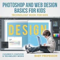 Photoshop and Web Design Basics for Kids - Technology Book for Kids Children's Computer & Technology Books - Baby Professor