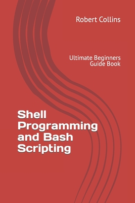 Shell Programming and Bash Scripting: Ultimate Beginners Guide Book - Robert Collins