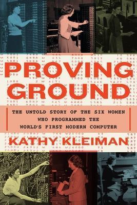 Proving Ground: The Untold Story of the Six Women Who Programmed the World's First Modern Computer - Kathy Kleiman
