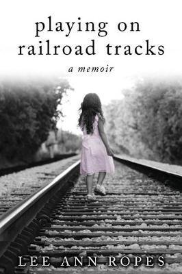 Playing On Railroad Tracks: A Memoir - Lee Ann Ropes