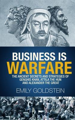 Business is Warfare: The Ancient Secrets and Strategies of Genghis Khan, Attila the Hun and Alexander the Great - Emily Goldstein