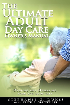 The Ultimate Adult Day Care Owner's Manual: Opening and Operating Your ADC Made Easy - Keith A. Griffith Jr