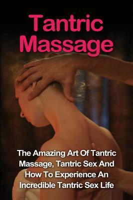 Tantric Massage: Learn The Amazing Art Of Tantric Massage, Tantric Sex And How To Experience An Incredible Tantric Sex Life Today: Tant - Jill Vance