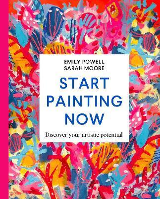 Start Painting Now: Discover Your Artistic Potential - Emily Powell