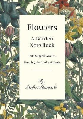 Flowers - A Garden Note Book with Suggestions for Growing the Choicest Kinds - Herbert Maxwell