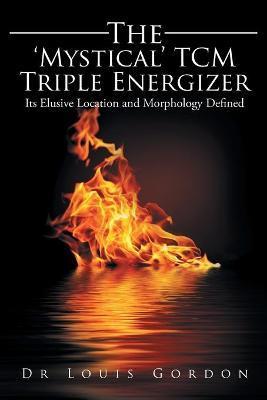 Coperta cărții 'The 'Mystical' TCM Triple Energizer: Its Elusive Location and Morphology Defined - Louis Gordon'