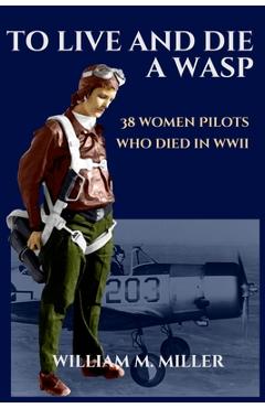 Poza produsului To Live and Die a WASP: 38 Women Pilots Who Died in WWII - William M. Miller