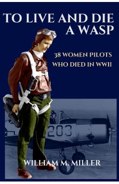 To Live and Die a WASP: 38 Women Pilots Who Died in WWII - William M. Miller