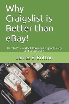 Why Craigslist Is Better Than Ebay!: How to Post and Sell Items on Craigslist Safely and Successfully. - James E. Britton