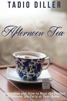 Afternoon Tea: Downton Abbey Style Afternoon Tea Inspiration and How to Host the Perfect Afternoon Tea Party at Your Home - Tadio Diller