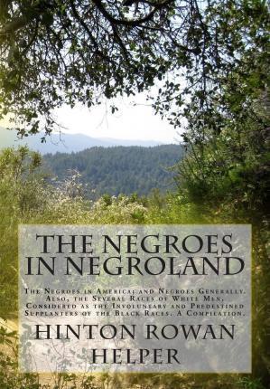 The Negroes in Negroland: The Negroes in America; and Negroes Generally. Also, the Several Races of White Men, Considered as the Involuntary and - Hinton Rowan Helper