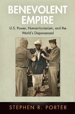 Benevolent Empire: U.S. Power, Humanitarianism, and the World's Dispossessed - Stephen R. Porter