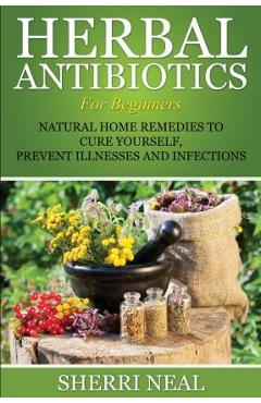 Coperta cărții 'Herbal Antibiotics For Beginners: Natural Home Remedies to Cure Yourself, Prevent Illnesses and Infections - Sherri Neal'